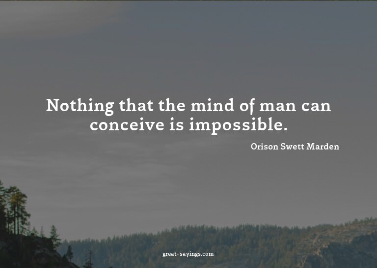 Nothing that the mind of man can conceive is impossible