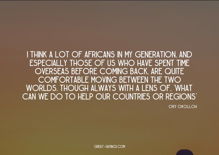 I think a lot of Africans in my generation, and especia