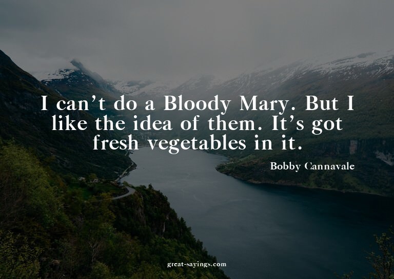 I can't do a Bloody Mary. But I like the idea of them.