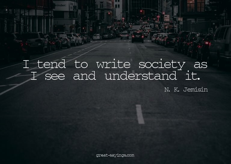 I tend to write society as I see and understand it.

