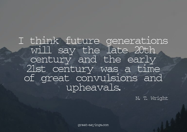 I think future generations will say the late 20th centu