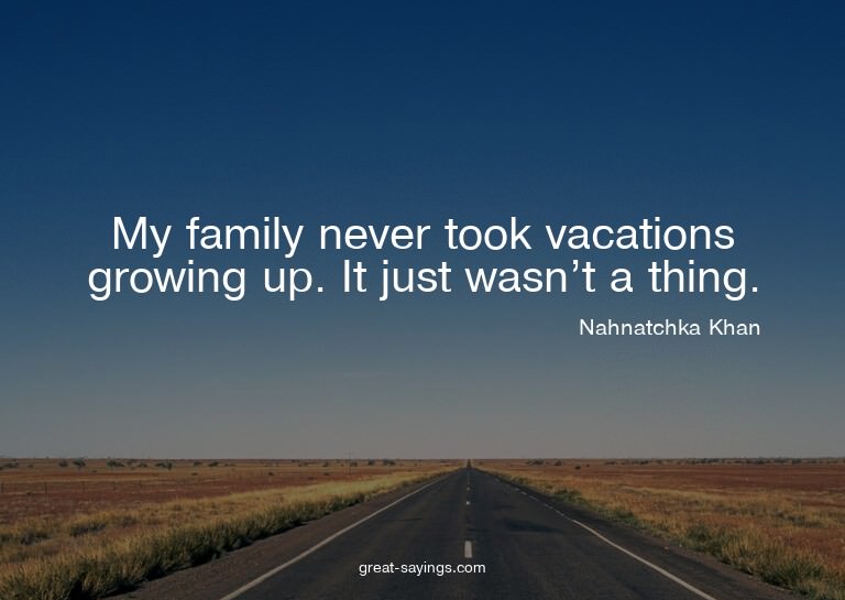My family never took vacations growing up. It just wasn