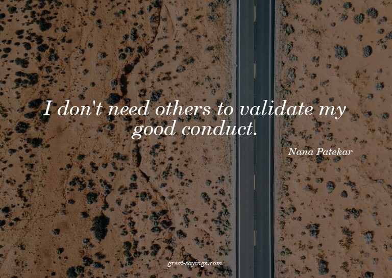 I don't need others to validate my good conduct.

