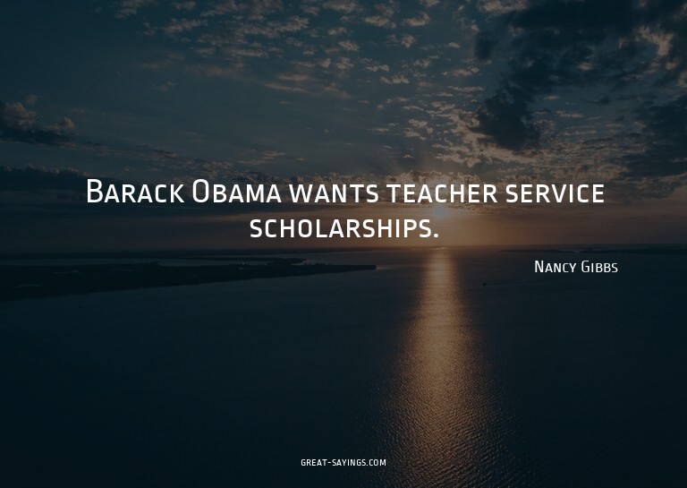 Barack Obama wants teacher service scholarships.

