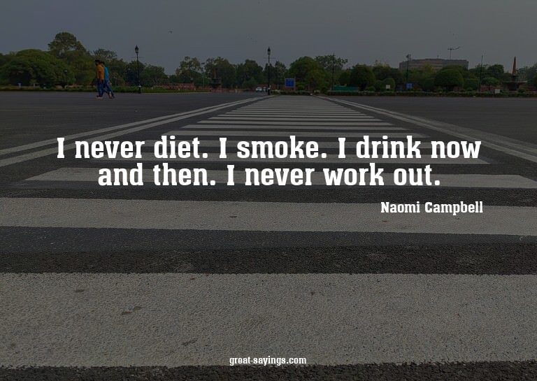 I never diet. I smoke. I drink now and then. I never wo