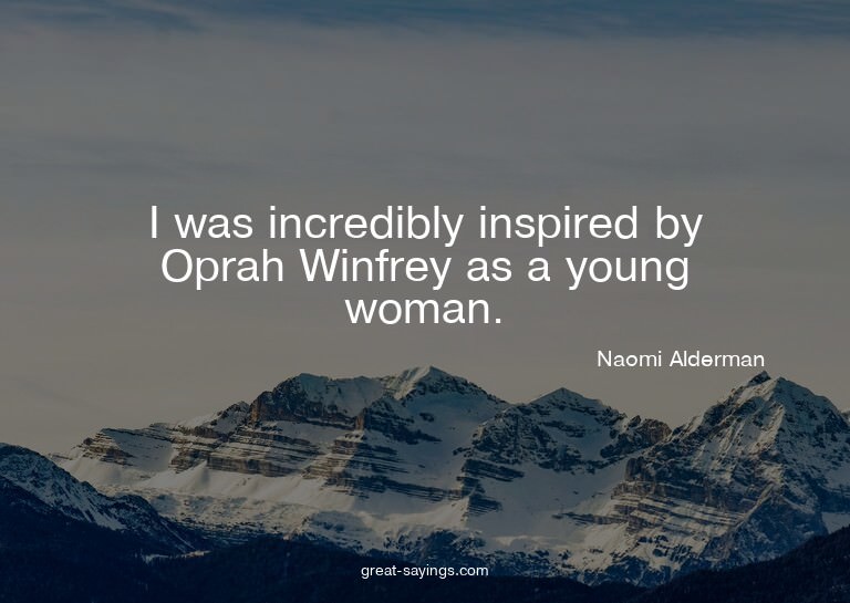 I was incredibly inspired by Oprah Winfrey as a young w