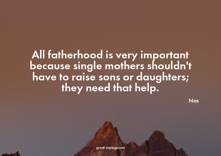 All fatherhood is very important because single mothers