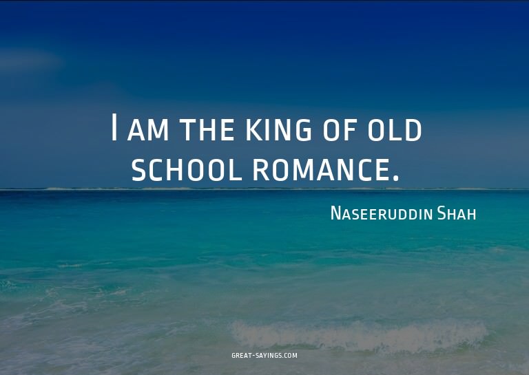 I am the king of old school romance.


