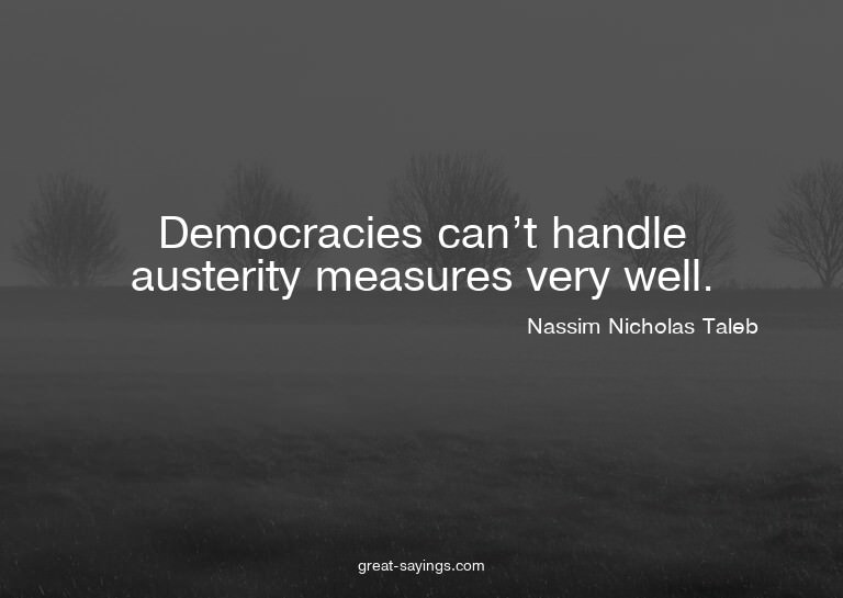 Democracies can't handle austerity measures very well.

