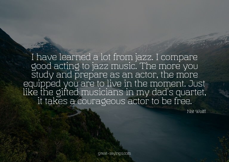 I have learned a lot from jazz. I compare good acting t