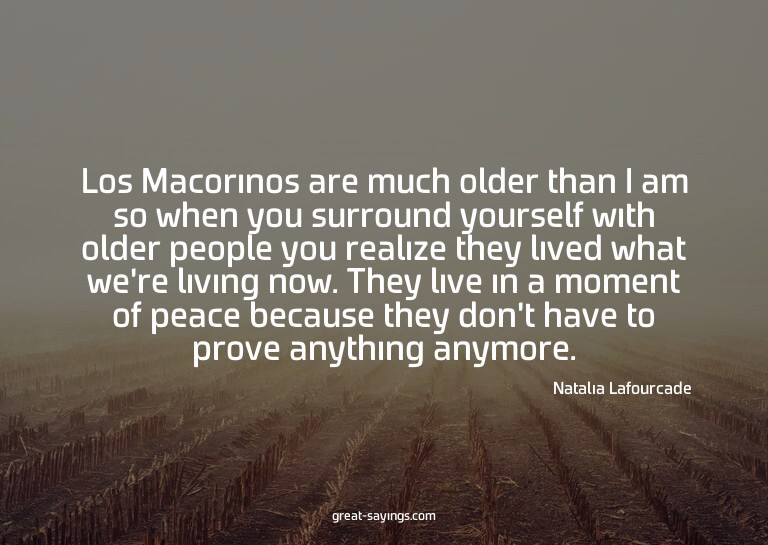 Los Macorinos are much older than I am so when you surr