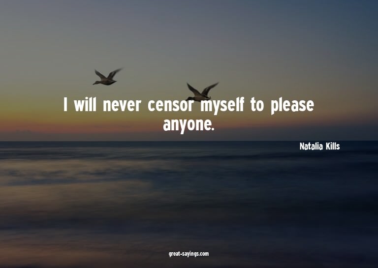 I will never censor myself to please anyone.

