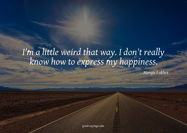 I'm a little weird that way. I don't really know how to