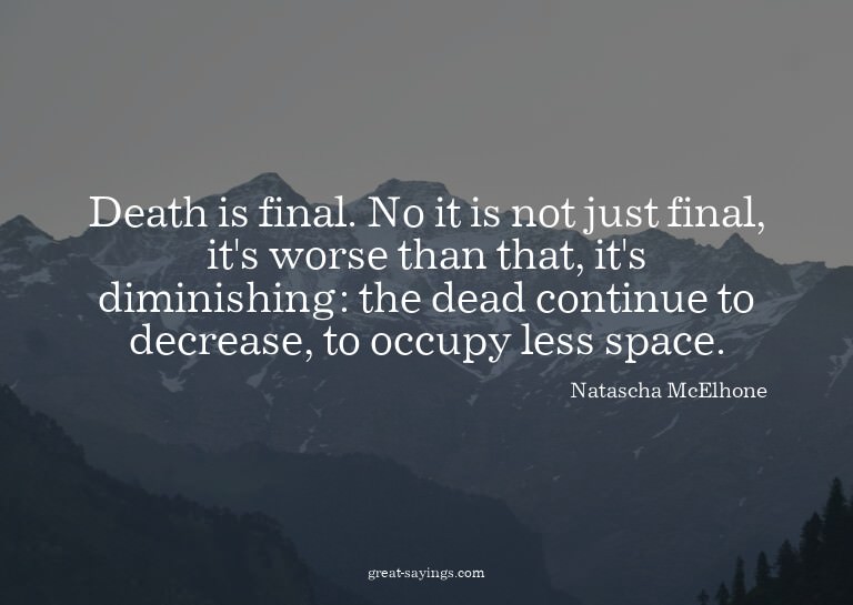 Death is final. No it is not just final, it's worse tha