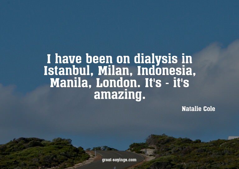 I have been on dialysis in Istanbul, Milan, Indonesia,