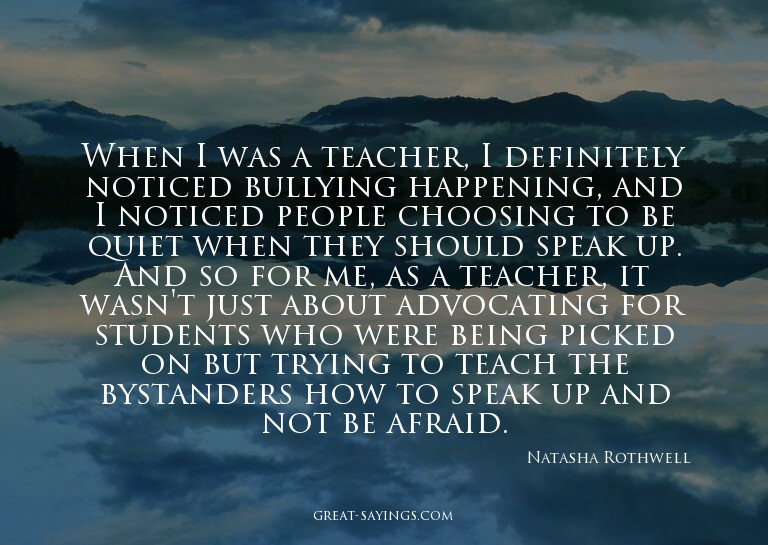 When I was a teacher, I definitely noticed bullying hap