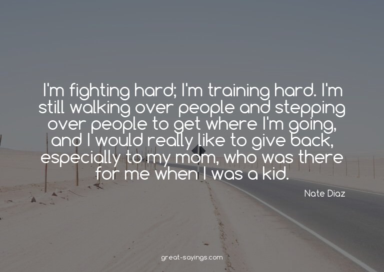 I'm fighting hard; I'm training hard. I'm still walking
