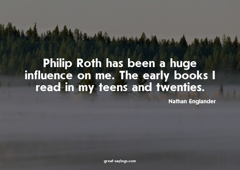Philip Roth has been a huge influence on me. The early