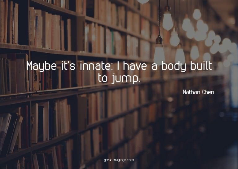 Maybe it's innate: I have a body built to jump.

