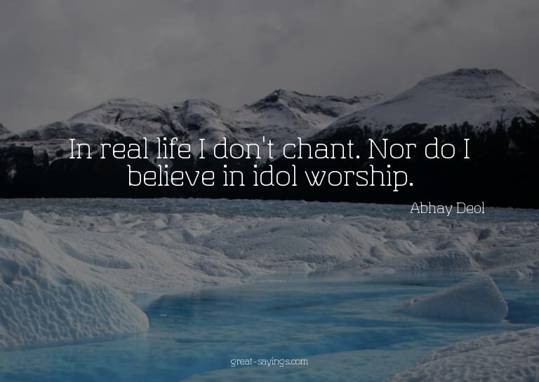 In real life I don't chant. Nor do I believe in idol wo