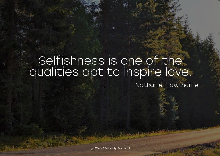 Selfishness is one of the qualities apt to inspire love