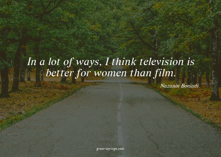 In a lot of ways, I think television is better for wome