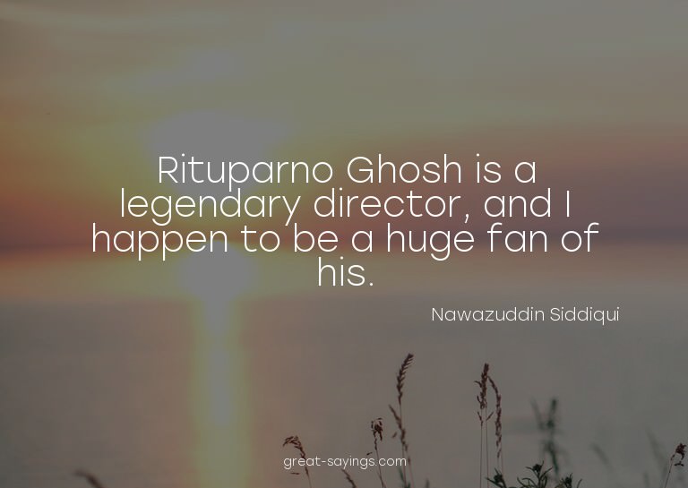 Rituparno Ghosh is a legendary director, and I happen t