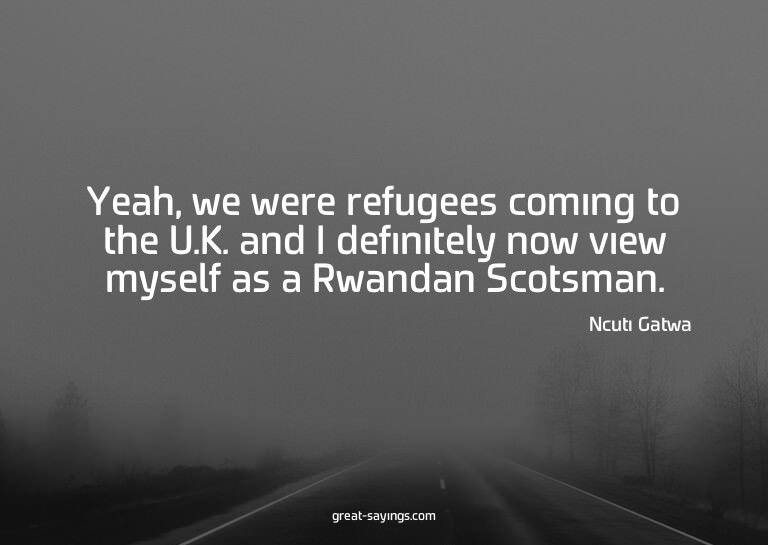 Yeah, we were refugees coming to the U.K. and I definit