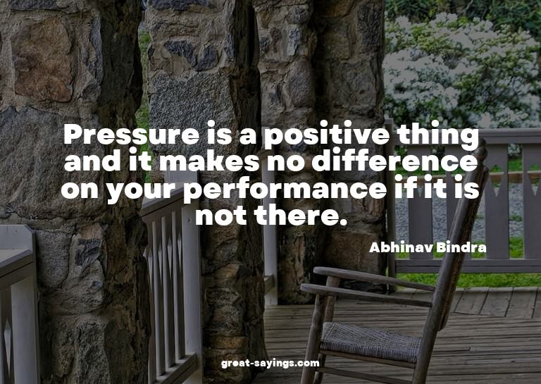 Pressure is a positive thing and it makes no difference