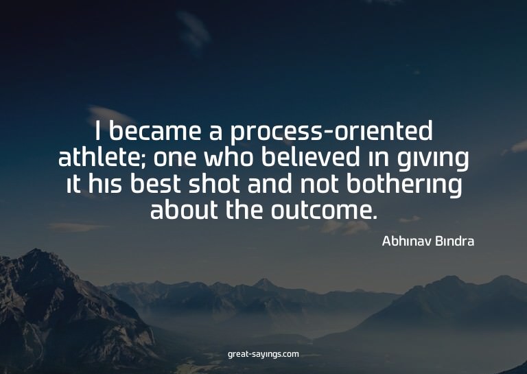 I became a process-oriented athlete; one who believed i