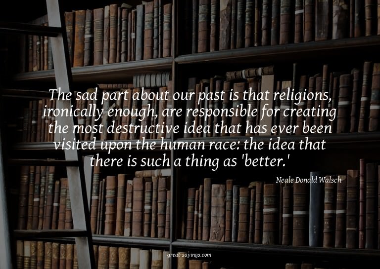 The sad part about our past is that religions, ironical