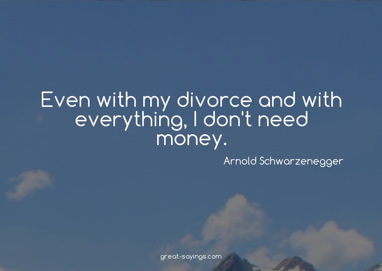 Even with my divorce and with everything, I don't need