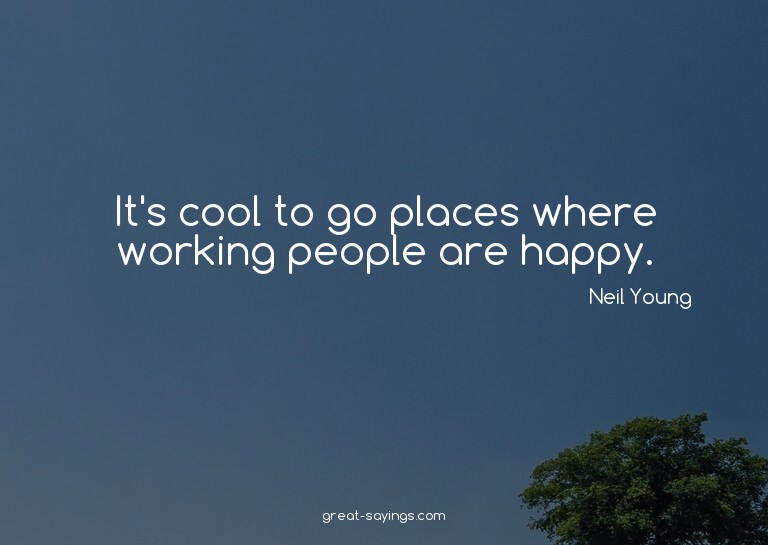 It's cool to go places where working people are happy.

