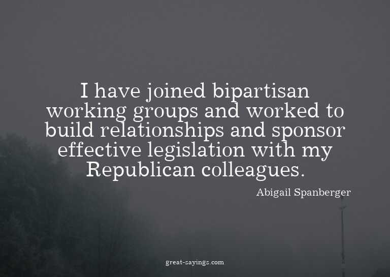I have joined bipartisan working groups and worked to b