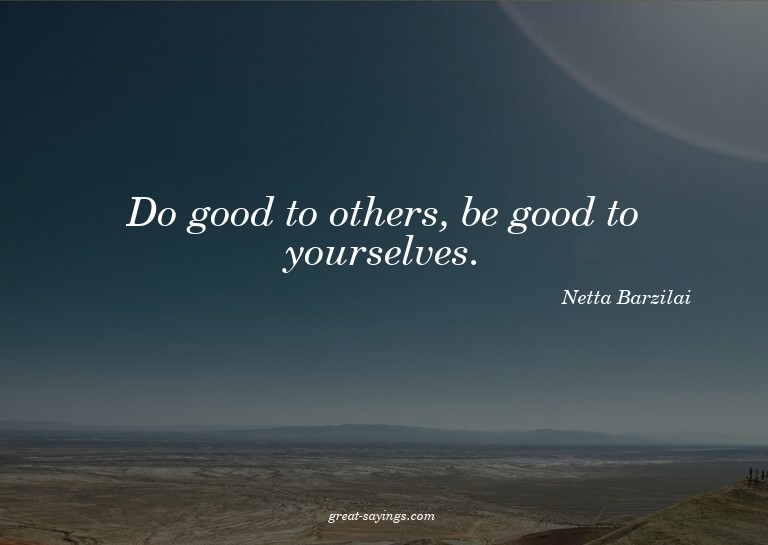 Do good to others, be good to yourselves.

