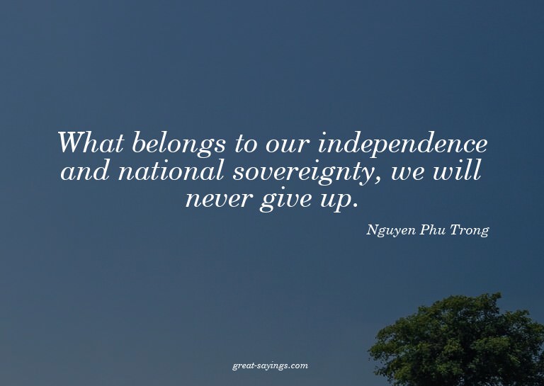 What belongs to our independence and national sovereign