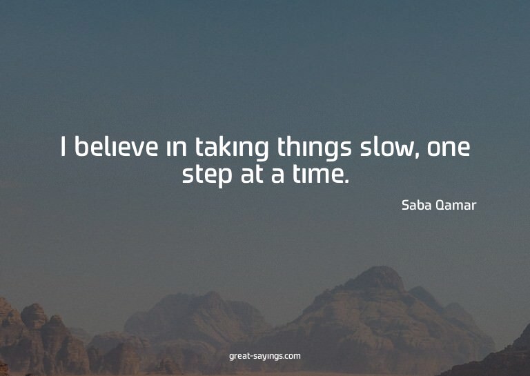 I believe in taking things slow, one step at a time.

