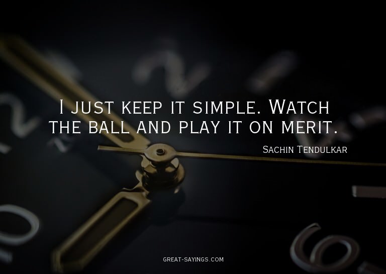 I just keep it simple. Watch the ball and play it on me