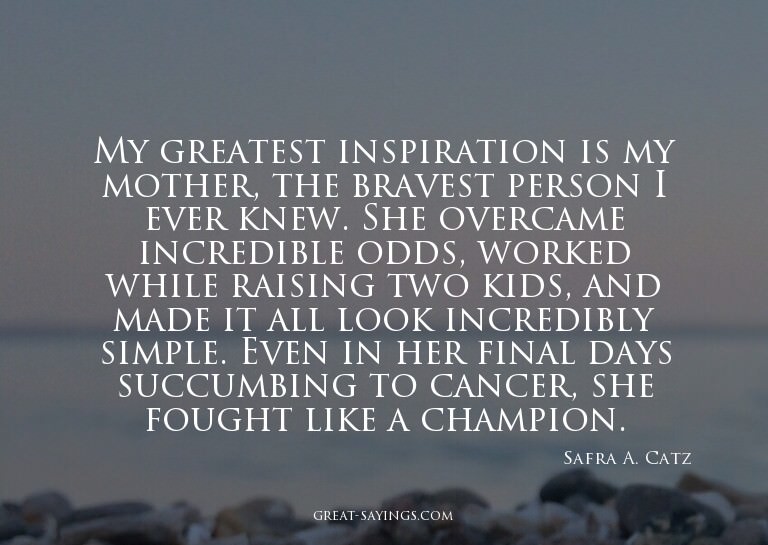 My greatest inspiration is my mother, the bravest perso