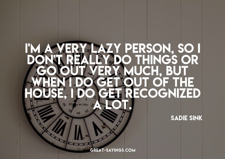 I'm a very lazy person, so I don't really do things or