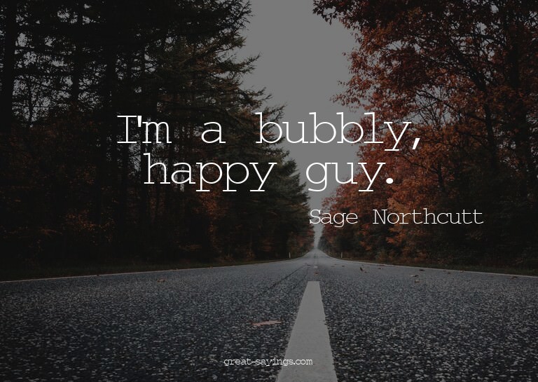 I'm a bubbly, happy guy.

