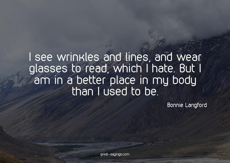 I see wrinkles and lines, and wear glasses to read, whi