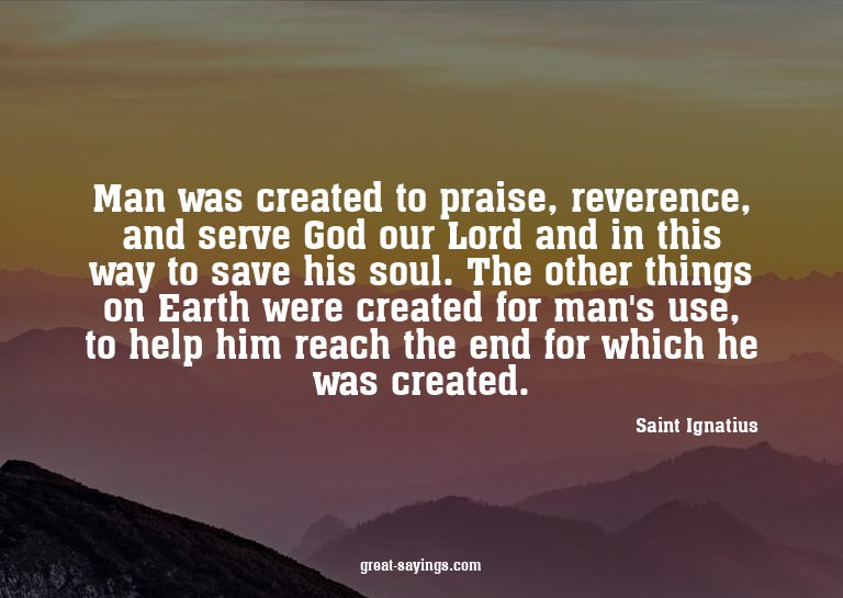 Man was created to praise, reverence, and serve God our