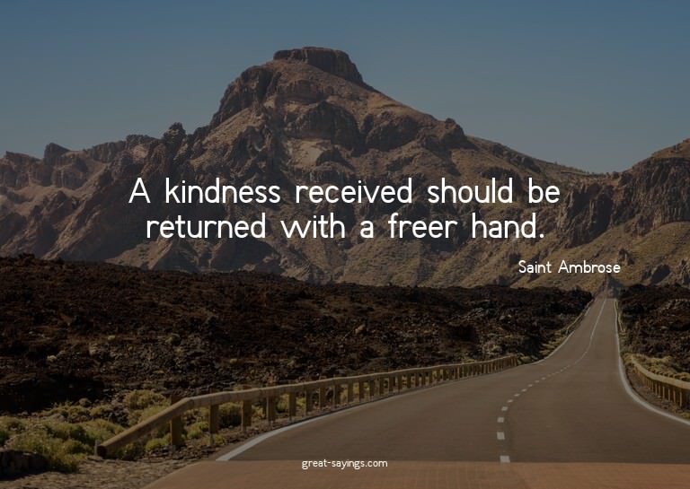 A kindness received should be returned with a freer han