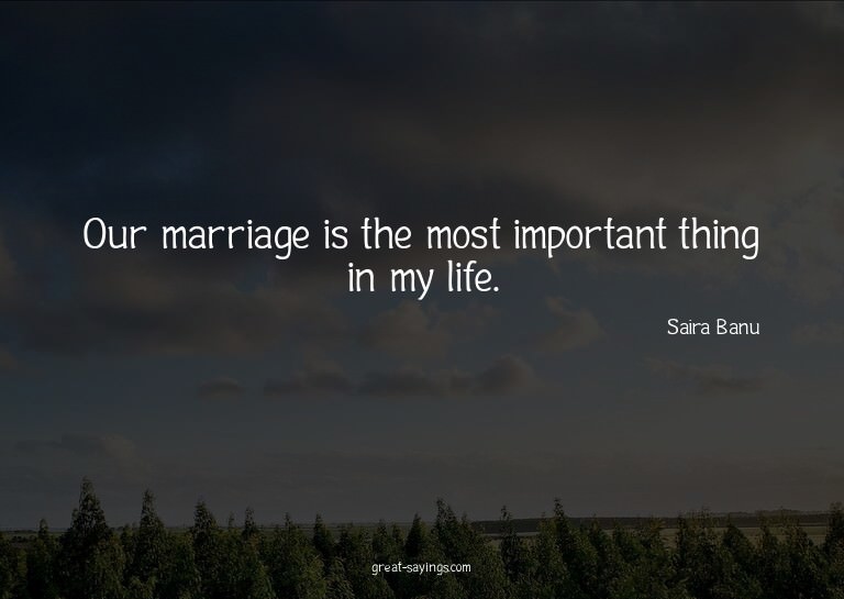 Our marriage is the most important thing in my life.

