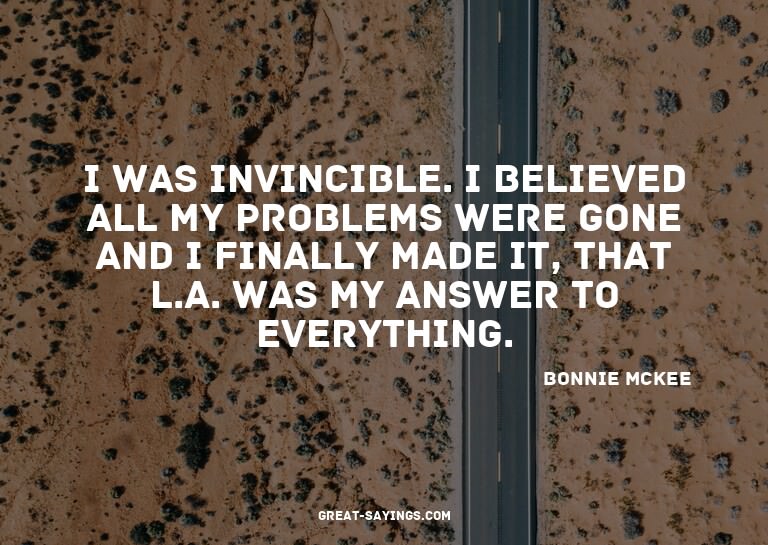 I was invincible. I believed all my problems were gone