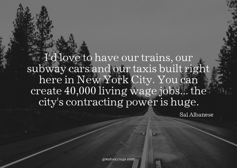 I'd love to have our trains, our subway cars and our ta