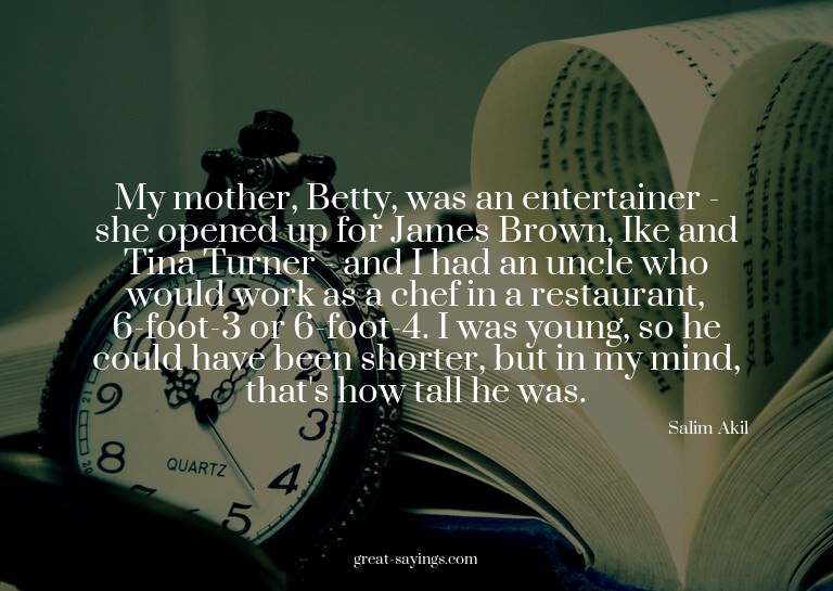 My mother, Betty, was an entertainer - she opened up fo