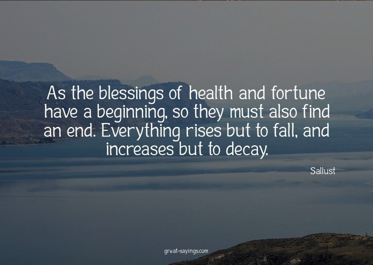 As the blessings of health and fortune have a beginning