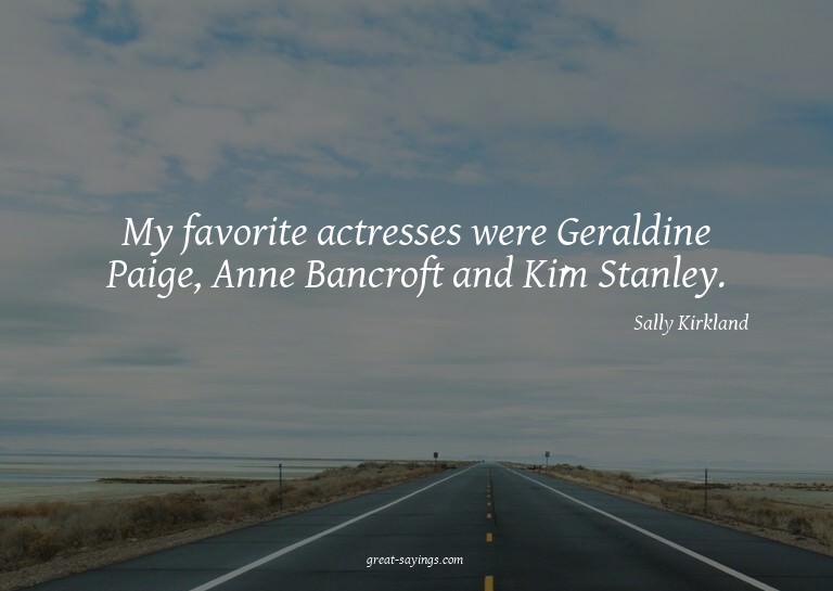 My favorite actresses were Geraldine Paige, Anne Bancro